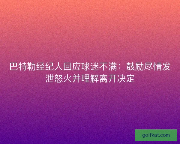 巴特勒经纪人回应球迷不满:鼓励尽情发泄怒火并理解离开决定 巴特勒经纪人回应球迷不满:鼓励尽情发泄怒火并理解离开决定