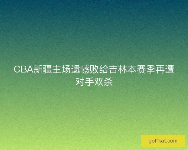CBA新疆主场遗憾败给吉林本赛季再遭对手双杀