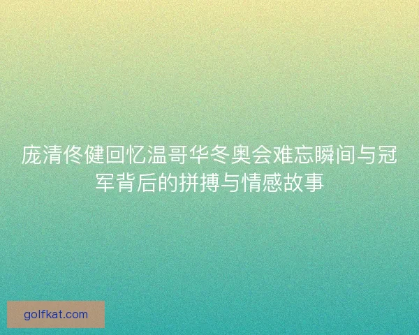庞清佟健回忆温哥华冬奥会难忘瞬间与冠军背后的拼搏与情感故事