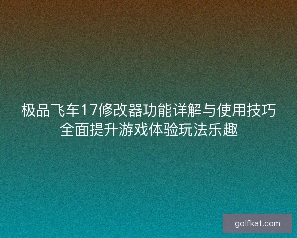 极品飞车17修改器功能详解与使用技巧全面提升游戏体验玩法乐趣