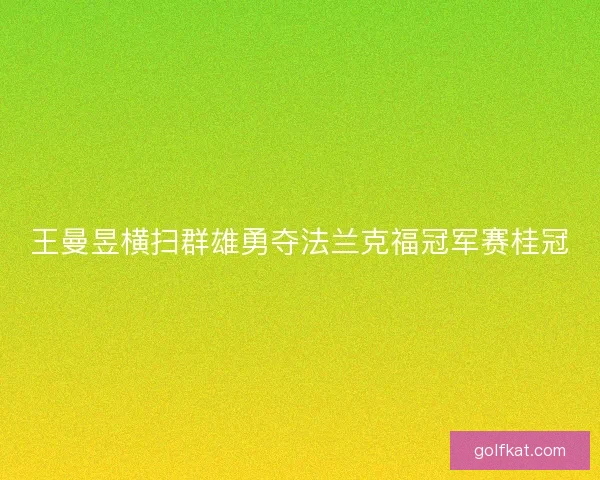 王曼昱横扫群雄勇夺法兰克福冠军赛桂冠