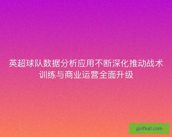 英超球队数据分析应用不断深化推动战术训练与商业运营全面升级