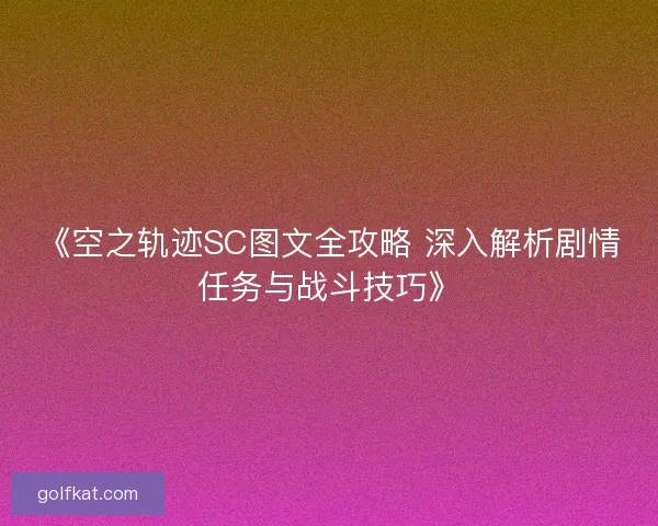 《空之轨迹SC图文全攻略 深入解析剧情任务与战斗技巧》