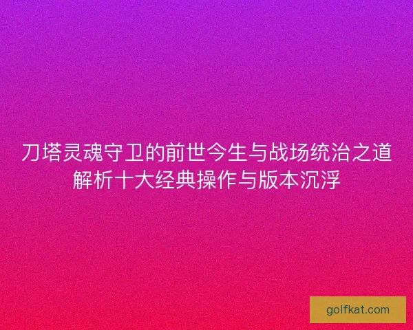 刀塔灵魂守卫的前世今生与战场统治之道解析十大经典操作与版本沉浮