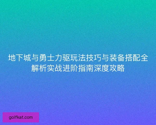 地下城与勇士力驱玩法技巧与装备搭配全解析实战进阶指南深度攻略