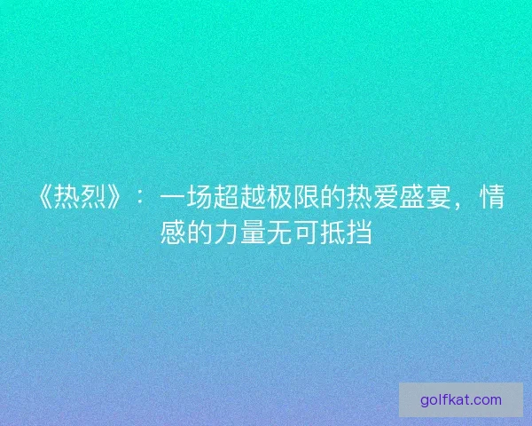 《热烈》：一场超越极限的热爱盛宴，情感的力量无可抵挡