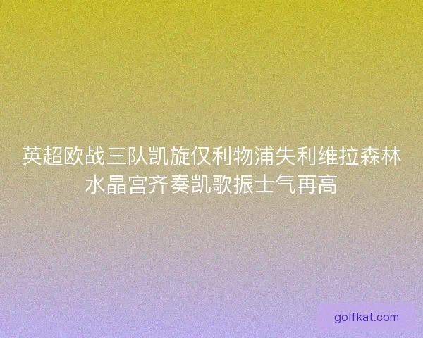 英超欧战三队凯旋仅利物浦失利维拉森林水晶宫齐奏凯歌振士气再高