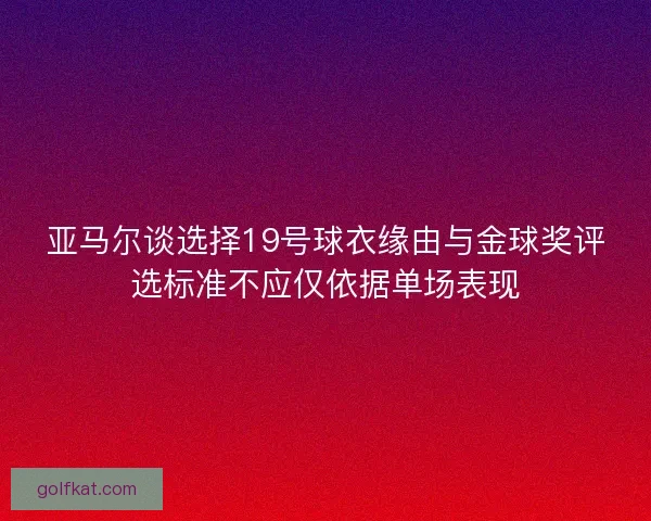 亚马尔谈选择19号球衣缘由与金球奖评选标准不应仅依据单场表现 亚马尔谈选择19号球衣缘由与金球奖评选标准不应仅依据单场表现