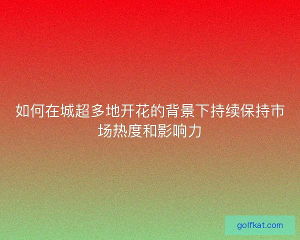 如何在城超多地开花的背景下持续保持市场热度和影响力