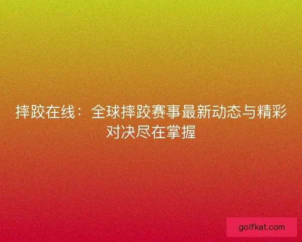 摔跤在线：全球摔跤赛事最新动态与精彩对决尽在掌握