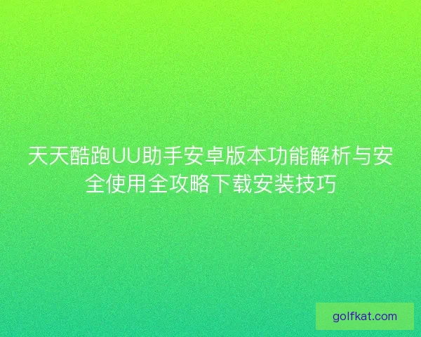 天天酷跑UU助手安卓版本功能解析与安全使用全攻略下载安装技巧